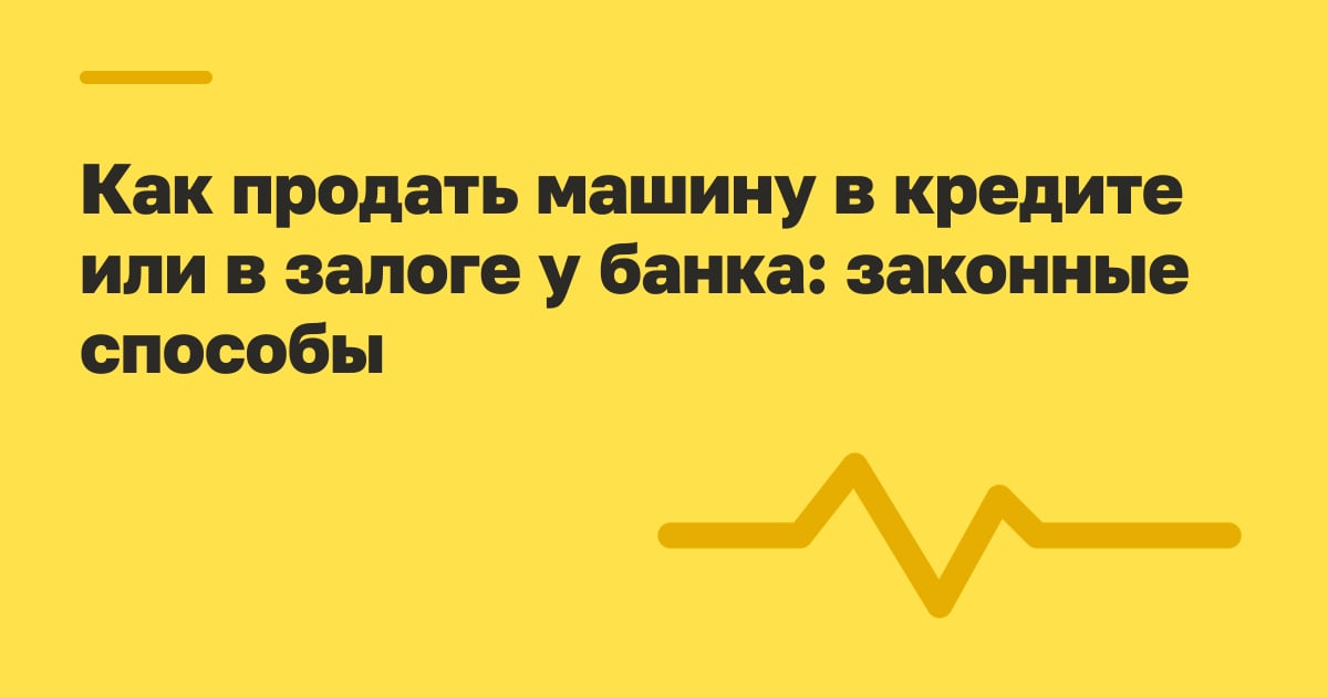 Как продать машину в кредите или в залоге у банка: законные способы