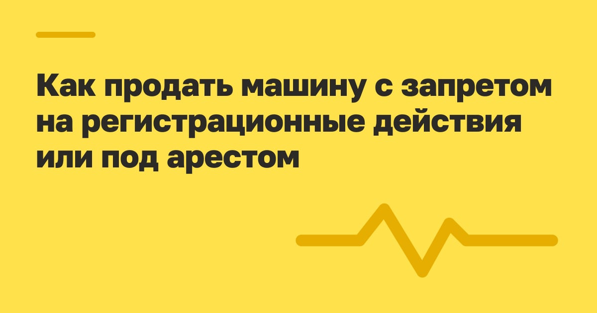 Как продать машину с запретом на регистрационные действия или под арестом