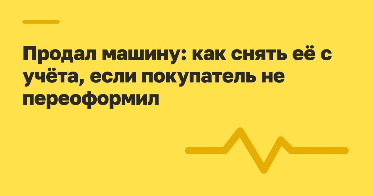 Продал машину: как снять её с учёта, если покупатель не переоформил